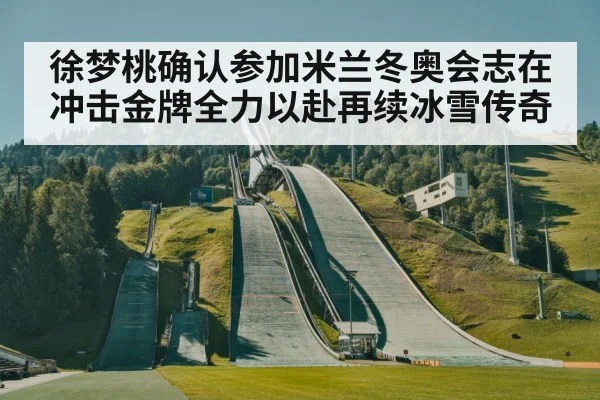 徐梦桃确认参加米兰冬奥会志在冲击金牌全力以赴再续冰雪传奇