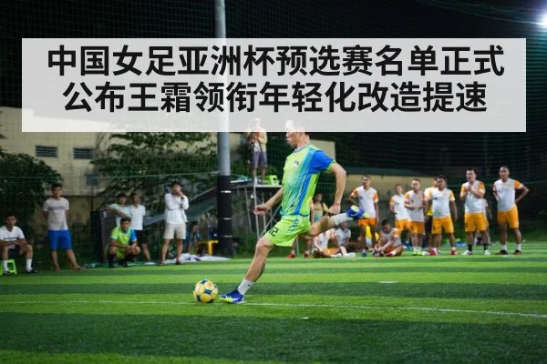 中国女足亚洲杯预选赛名单正式公布王霜领衔年轻化改造提速