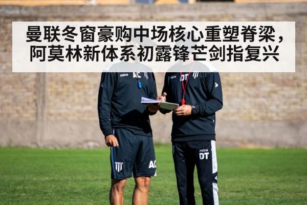 曼联冬窗豪购中场核心重塑脊梁，阿莫林新体系初露锋芒剑指复兴