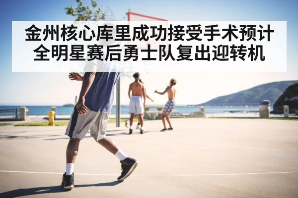 金州核心库里成功接受手术预计全明星赛后勇士队复出迎转机