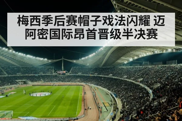 梅西季后赛帽子戏法闪耀 迈阿密国际昂首晋级半决赛