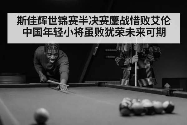 斯佳辉世锦赛半决赛鏖战惜败艾伦 中国年轻小将虽败犹荣未来可期